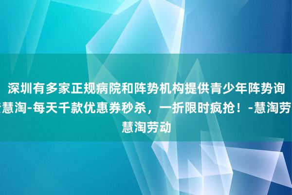 深圳有多家正规病院和阵势机构提供青少年阵势询查慧淘-每天千款优惠券秒杀，一折限时疯抢！-慧淘劳动
