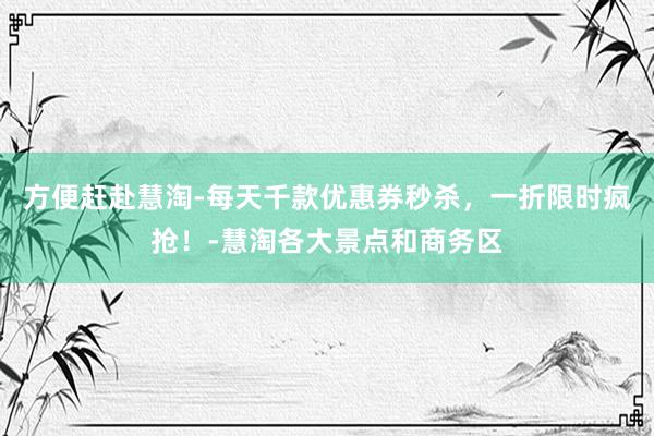 方便赶赴慧淘-每天千款优惠券秒杀，一折限时疯抢！-慧淘各大景点和商务区