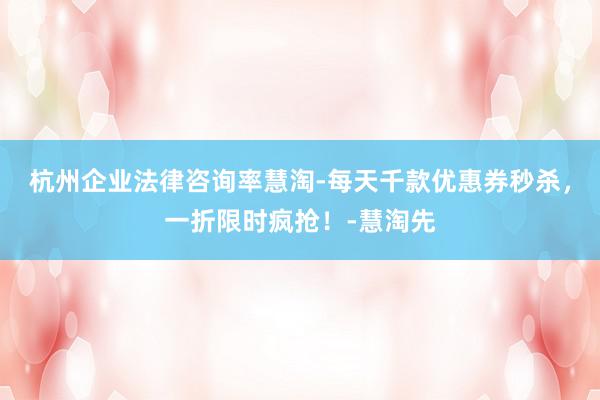 杭州企业法律咨询率慧淘-每天千款优惠券秒杀,一折限时疯抢!-慧淘先