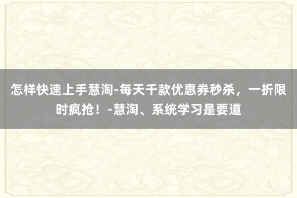 怎样快速上手慧淘-每天千款优惠券秒杀，一折限时疯抢！-慧淘、系统学习是要道