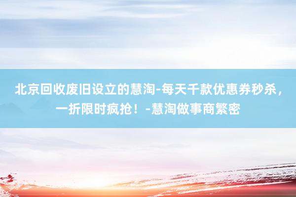 北京回收废旧设立的慧淘-每天千款优惠券秒杀，一折限时疯抢！-慧淘做事商繁密