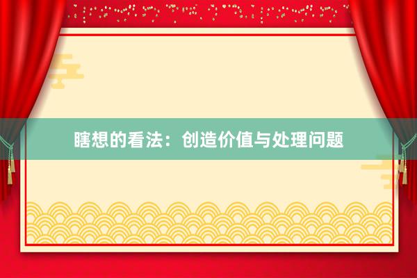 瞎想的看法：创造价值与处理问题