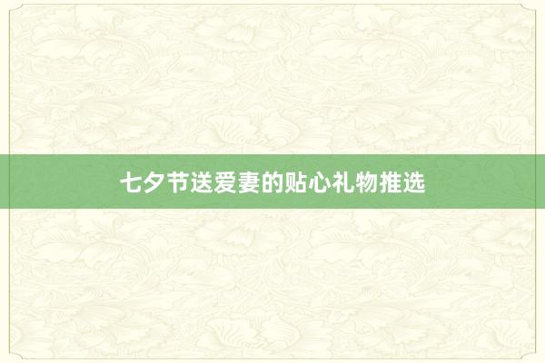 七夕节送爱妻的贴心礼物推选