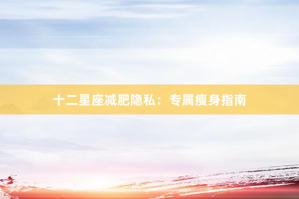 十二星座减肥隐私：专属瘦身指南