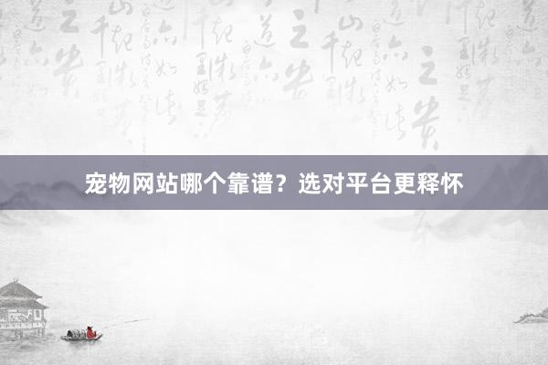 宠物网站哪个靠谱?选对平台更释怀