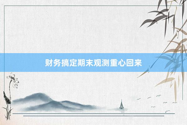 财务搞定期末观测重心回来